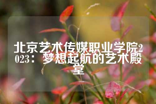 北京艺术传媒职业学院2023：梦想起航的艺术殿堂