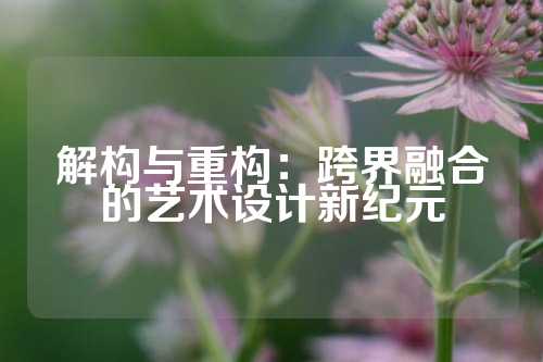解构与重构：跨界融合的艺术设计新纪元