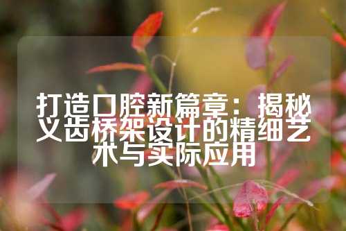 打造口腔新篇章：揭秘义齿桥架设计的精细艺术与实际应用