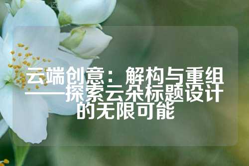 云端创意：解构与重组——探索云朵标题设计的无限可能