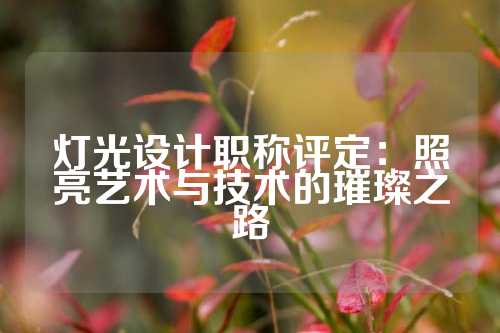 灯光设计职称评定：照亮艺术与技术的璀璨之路
