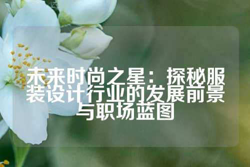 未来时尚之星：探秘服装设计行业的发展前景与职场蓝图