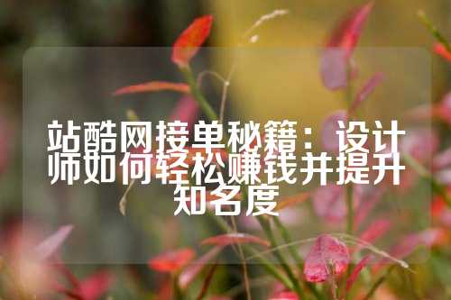 站酷网接单秘籍：设计师如何轻松赚钱并提升知名度