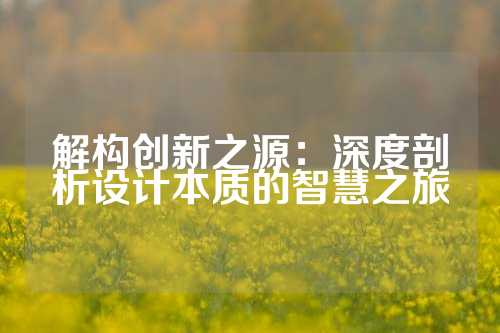 解构创新之源：深度剖析设计本质的智慧之旅
