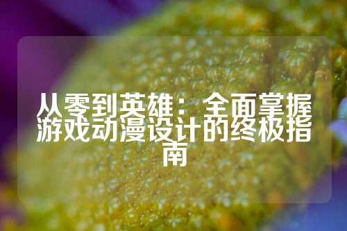 从零到英雄：全面掌握游戏动漫设计的终极指南