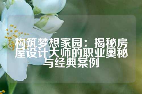 构筑梦想家园:揭秘房屋设计大师的职业奥秘与经典案例
