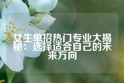 女生单招热门专业大揭秘：选择适合自己的未来方向