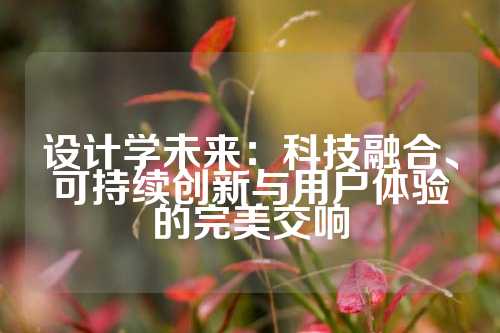 设计学未来:科技融合、可持续创新与用户体验的完美交响