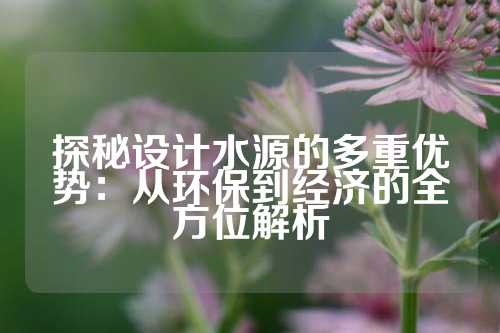探秘设计水源的多重优势：从环保到经济的全方位解析