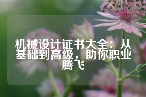 机械设计证书大全：从基础到高级，助你职业腾飞