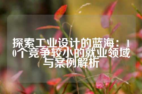 探索工业设计的蓝海：10个竞争较小的就业领域与案例解析