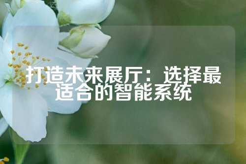 打造未来展厅：选择最适合的智能系统