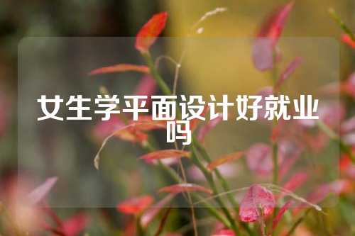 女生学平面设计好就业吗