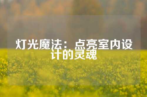 灯光魔法：点亮室内设计的灵魂