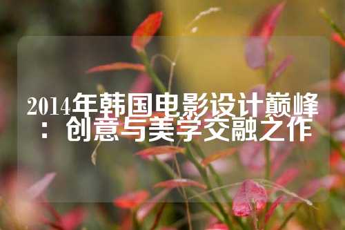 2014年韩国电影设计巅峰：创意与美学交融之作