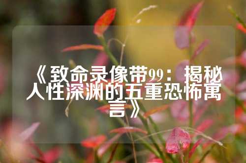 《致命录像带99：揭秘人性深渊的五重恐怖寓言》