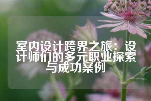室内设计跨界之旅：设计师们的多元职业探索与成功案例