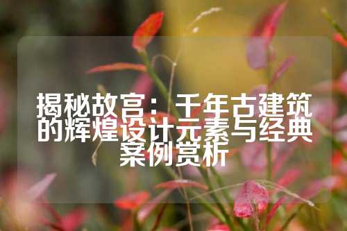 揭秘故宫：千年古建筑的辉煌设计元素与经典案例赏析