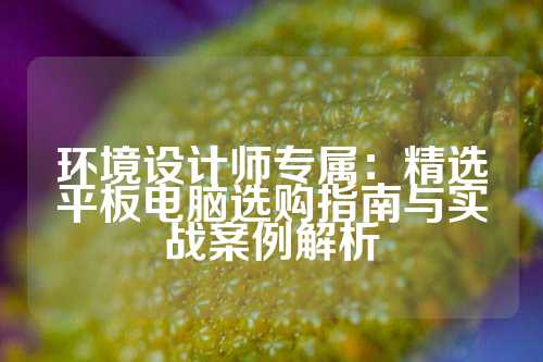 环境设计师专属：精选平板电脑选购指南与实战案例解析