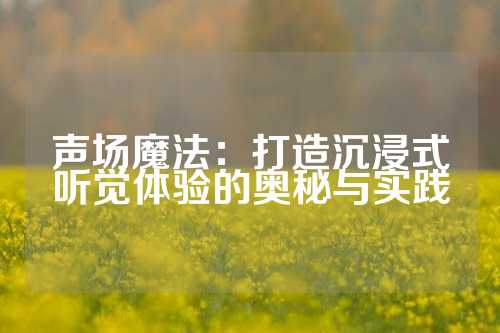 声场魔法：打造沉浸式听觉体验的奥秘与实践