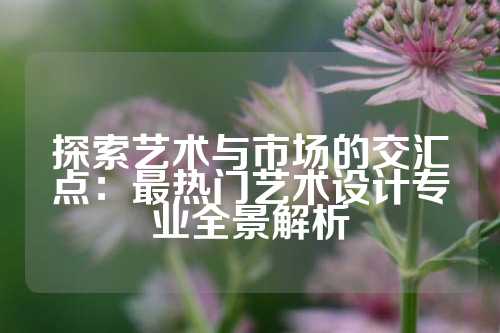 探索艺术与市场的交汇点：最热门艺术设计专业全景解析