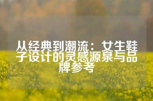 从经典到潮流:女生鞋子设计的灵感源泉与品牌参考