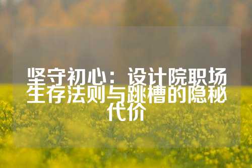 坚守初心：设计院职场生存法则与跳槽的隐秘代价