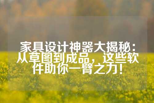 家具设计神器大揭秘：从草图到成品，这些软件助你一臂之力！