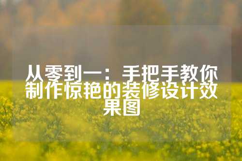 从零到一：手把手教你制作惊艳的装修设计效果图