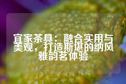 宜家茶具：融合实用与美观，打造斯堪的纳风雅韵茗体验