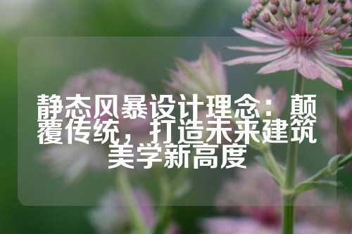 静态风暴设计理念：颠覆传统，打造未来建筑美学新高度