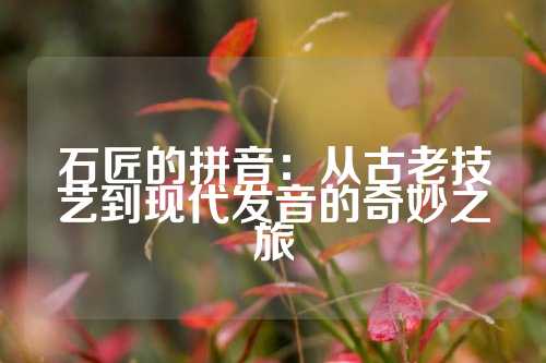 石匠的拼音：从古老技艺到现代发音的奇妙之旅