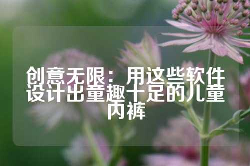 创意无限：用这些软件设计出童趣十足的儿童内裤