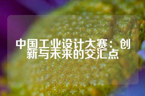 中国工业设计大赛：创新与未来的交汇点