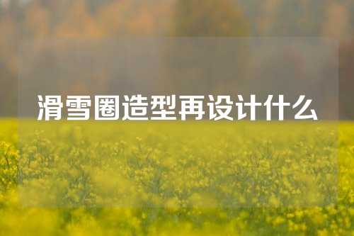 滑雪圈造型再设计什么