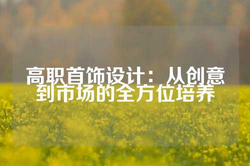高职首饰设计：从创意到市场的全方位培养