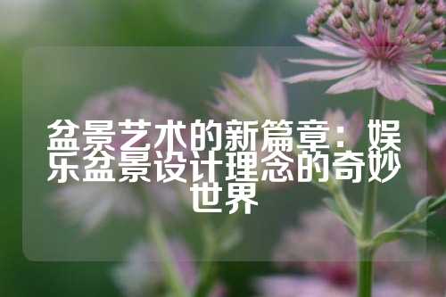 盆景艺术的新篇章：娱乐盆景设计理念的奇妙世界