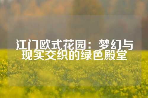 江门欧式花园：梦幻与现实交织的绿色殿堂
