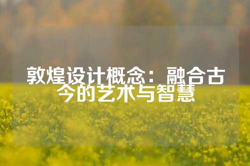 敦煌设计概念：融合古今的艺术与智慧