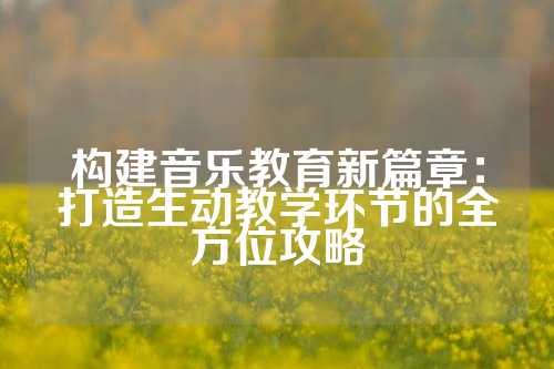 构建音乐教育新篇章：打造生动教学环节的全方位攻略