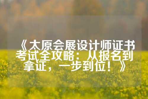 《太原会展设计师证书考试全攻略:从报名到拿证,一步到位!》