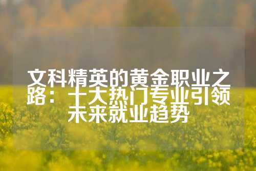 文科精英的黄金职业之路：十大热门专业引领未来就业趋势