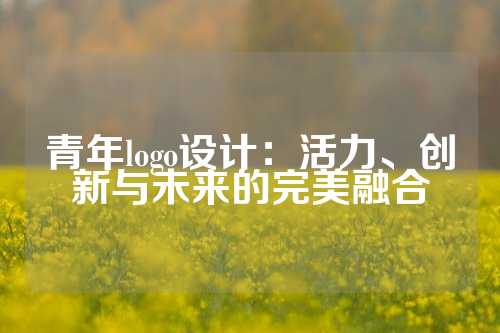 青年logo设计：活力、创新与未来的完美融合