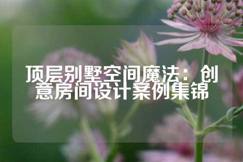顶层别墅空间魔法：创意房间设计案例集锦
