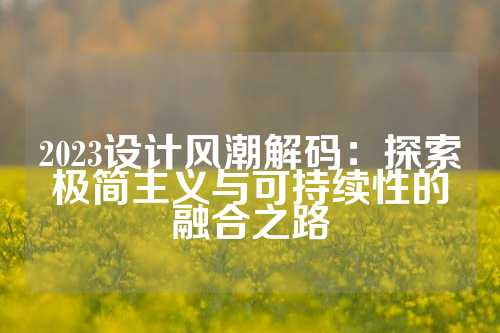 2023设计风潮解码：探索极简主义与可持续性的融合之路