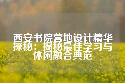 西安书院营地设计精华探秘：揭秘最佳学习与休闲融合典范