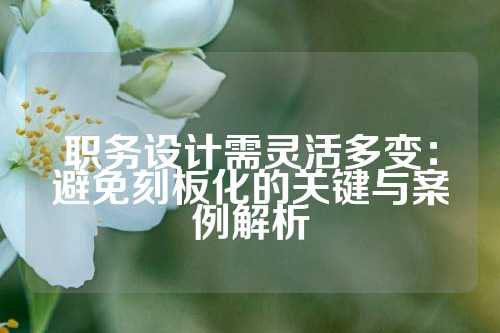 职务设计需灵活多变：避免刻板化的关键与案例解析