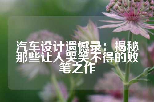汽车设计遗憾录：揭秘那些让人哭笑不得的败笔之作