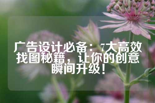 广告设计必备：7大高效找图秘籍，让你的创意瞬间升级！