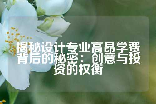揭秘设计专业高昂学费背后的秘密：创意与投资的权衡